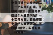 免费搭建个人业务网站，一个实用的方案，互联网+创业，如何免费搭建个人业务网站？一个实用方案，轻松搭建免费个人业务网站，互联网+创业，实用方案一探究竟！