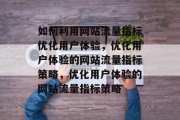 如何利用网站流量指标优化用户体验，优化用户体验的网站流量指标策略，优化用户体验的网站流量指标策略