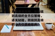 美丽通关攻略，从基础到高级的全方位策略，通关秘籍，初级到高级的全方位策略指南