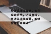 豆沙羊通关攻略，如何突破挑战，达成目标，豆沙羊闯关攻略，解锁全靠策略突破