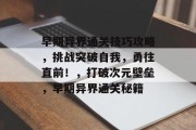 早期异界通关技巧攻略,挑战突破自我,勇往直前!,打破次元壁垒,早期异界通关秘籍 早期异界通关技巧攻略,挑战突破自我,勇往直前!,打破次元壁垒,早期异界通关秘籍