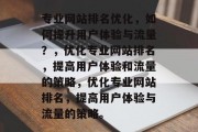 专业网站排名优化，如何提升用户体验与流量？，优化专业网站排名，提高用户体验和流量的策略，优化专业网站排名，提高用户体验与流量的策略。
