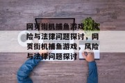 网页街机捕鱼游戏,风险与法律问题探讨,网页街机捕鱼游戏,风险与法律问题探讨 网页街机捕鱼游戏,风险与法律问题探讨,网页街机捕鱼游戏,风险与法律问题探讨