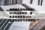 关于捕鱼游戏破解版2021的深度解析，捕鱼游戏破解版2021的深度解析与法律风险
