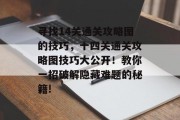 寻找14关通关攻略图的技巧,十四关通关攻略图技巧大公开!教你一招破解隐藏难题的秘籍!