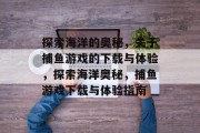探索海洋的奥秘,关于捕鱼游戏的下载与体验,探索海洋奥秘,捕鱼游戏下载与体验指南 探索海洋的奥秘,关于捕鱼游戏的下载与体验,探索海洋奥秘,捕鱼游戏下载与体验指南