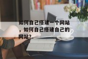 如何自己搭建一个网站,如何自己搭建自己的网站? 如何自己搭建一个网站,如何自己搭建自己的网站?
