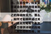 三国志塔防2是一款十分经典的三国策略类游戏。在游戏中,玩家需要建造各种防御塔来阻挡敌人的进攻,提升自己的等级和实力。那么,如何才能顺利通过关卡,通关攻略呢?本文将为您提供详细的攻略,三国志塔防攻略,如何顺利通过关卡,通关攻略 三国志塔防2是一款十分经典的三国策略类游戏。在游戏中,玩家需要建造各种防御塔来阻挡敌人的进攻,提升自己的等级和实力。那么,如何才能顺利通过关卡,通关攻略呢?本文将为您提供详细的攻略,三国志塔防攻略,如何顺利通过关卡,通关攻略