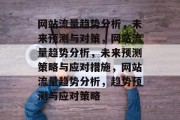 网站流量趋势分析,未来预测与对策,网站流量趋势分析,未来预测策略与应对措施,网站流量趋势分析,趋势预测与应对策略 网站流量趋势分析,未来预测与对策,网站流量趋势分析,未来预测策略与应对措施,网站流量趋势分析,趋势预测与应对策略