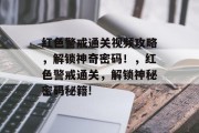 红色警戒通关视频攻略,解锁神奇密码!,红色警戒通关,解锁神秘密码秘籍!