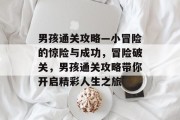 男孩通关攻略—小冒险的惊险与成功,冒险破关,男孩通关攻略带你开启精彩人生之旅