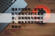 捕鱼万炮游戏，深海探险与策略对决的完美融合，深海探险与策略对决，捕鱼万炮游戏的完美融合