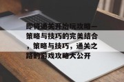 即将通关开始玩攻略—策略与技巧的完美结合,策略与技巧,通关之路的游戏攻略大公开 即将通关开始玩攻略—策略与技巧的完美结合,策略与技巧,通关之路的游戏攻略大公开