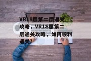 VR18层第二层通关攻略,VR18层第二层通关攻略,如何顺利通关?