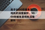 关于9900炮捕鱼游戏机的深度解析,9900炮捕鱼游戏机深度解析 关于9900炮捕鱼游戏机的深度解析,9900炮捕鱼游戏机深度解析