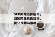 SEO网站选择指南,SEO网站挑选指南,优化步骤与策略 SEO网站选择指南,SEO网站挑选指南,优化步骤与策略