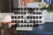 探秘捕鱼游戏编程算法,如何实现一个成功的捕鱼游戏,探秘捕鱼游戏编程算法,实现成功的捕鱼游戏策略解析 探秘捕鱼游戏编程算法,如何实现一个成功的捕鱼游戏,探秘捕鱼游戏编程算法,实现成功的捕鱼游戏策略解析