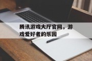 腾讯游戏大厅官网，游戏爱好者的乐园