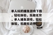 单人玩的捕鱼游戏下载，轻松体验，乐趣无穷，单人捕鱼游戏，轻松体验，乐趣无边界