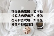 情侣通关攻略，如何轻松解决恋爱难题，情侣密码解密攻略，如何在爱情中轻松取胜