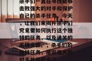 杀手们一直在寻找能够击败强大的对手和保护自己的杀手任务。今天,让我们来揭开杀手们究竟要如何执行这个独特的任务,以及通关的关键步骤。,杀手们的独特任务,摧毁强大的对手并保护自己 杀手们一直在寻找能够击败强大的对手和保护自己的杀手任务。今天,让我们来揭开杀手们究竟要如何执行这个独特的任务,以及通关的关键步骤。,杀手们的独特任务,摧毁强大的对手并保护自己