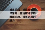 捕鱼游戏，被遗忘的海洋乐趣，重拾被遗忘的海洋乐趣，捕鱼游戏的魅力