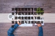 游戏金蟾捕鱼下载，安全下载与法律风险分析，游戏金蟾捕鱼下载，安全下载与法律风险分析