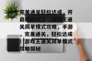 完美通关轻松达成,开启精彩旅程—游戏王通关简单模式攻略,手游,完美通关,轻松达成!游戏王通关简单模式攻略探秘