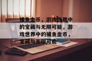 捕鱼金币，游戏世界中的宝藏与无限可能，游戏世界中的捕鱼金币，宝藏与无限可能