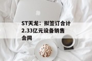 ST天龙：拟签订合计2.33亿元设备销售合同