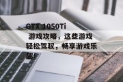 GTX 1050Ti 游戏攻略，这些游戏轻松驾驭，畅享游戏乐趣！