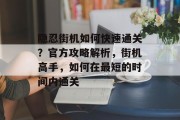 隐忍街机如何快速通关？官方攻略解析，街机高手，如何在最短的时间内通关