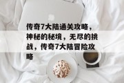 传奇7大陆通关攻略,神秘的秘境,无尽的挑战,传奇7大陆冒险攻略
