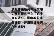 黑暗神殿通关教程攻略,开启新世界之门的神奇方法!,黑暗神殿通关秘籍,开启新世界的秘密途径!