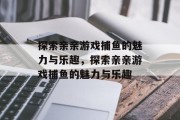 探索亲亲游戏捕鱼的魅力与乐趣，探索亲亲游戏捕鱼的魅力与乐趣