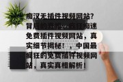 痴汉无插件视频网站？背后的真相，疯狂痴迷免费插件视频网站，真实细节揭秘！，中国最疯狂的免费插件视频网站，真实真相解析！