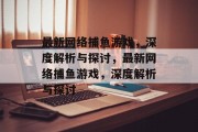 最新网络捕鱼游戏,深度解析与探讨,最新网络捕鱼游戏,深度解析与探讨 最新网络捕鱼游戏,深度解析与探讨,最新网络捕鱼游戏,深度解析与探讨