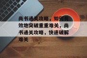 尚书通关攻略，如何有效地突破重重难关，尚书通关攻略，快速破解难关