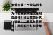 流量加载一个网站很卡的原因及其解决策略，为什么我的网站流量加载缓慢？找出原因并优化策略！，网页加载缓慢，原因解析与解决策略