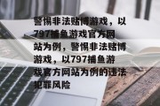 警惕非法赌博游戏，以797捕鱼游戏官方网站为例，警惕非法赌博游戏，以797捕鱼游戏官方网站为例的违法犯罪风险