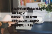 古尔曼称苹果明年推出 AirTag 2 追踪器：升级 UWB 超宽带芯片，精确定位范围提升 3 倍
