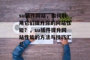 su插件网站，如何利用它们提升你的网站性能？，su插件提升网站性能的方法与技巧汇总