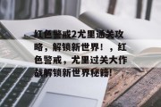 红色警戒2尤里通关攻略,解锁新世界!,红色警戒,尤里过关大作战解锁新世界秘籍!