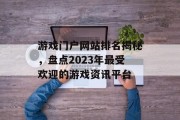 游戏门户网站排名揭秘，盘点2023年最受欢迎的游戏资讯平台