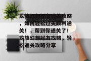 龙族幻想好友通关攻略,如何轻松过关顺利通关!,帮到你通关了!龙族幻想好友攻略,轻松通关攻略分享