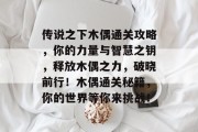 传说之下木偶通关攻略，你的力量与智慧之钥，释放木偶之力，破晓前行！木偶通关秘籍，你的世界等你来挑战！