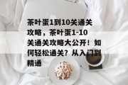 茶叶蛋1到10关通关攻略，茶叶蛋1-10关通关攻略大公开！如何轻松通关？从入门到精通