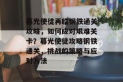 暮光使徒再临钢铁通关攻略,如何应对艰难关卡?暮光使徒攻略钢铁通关,挑战的策略与应对方法