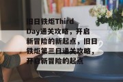 旧日铁炬Third Day通关攻略,开启新冒险的新起点,旧日铁炬第三日通关攻略,开启新冒险的起点 旧日铁炬Third Day通关攻略,开启新冒险的新起点,旧日铁炬第三日通关攻略,开启新冒险的起点