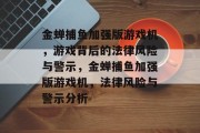 金蝉捕鱼加强版游戏机,游戏背后的法律风险与警示,金蝉捕鱼加强版游戏机,法律风险与警示分析 金蝉捕鱼加强版游戏机,游戏背后的法律风险与警示,金蝉捕鱼加强版游戏机,法律风险与警示分析